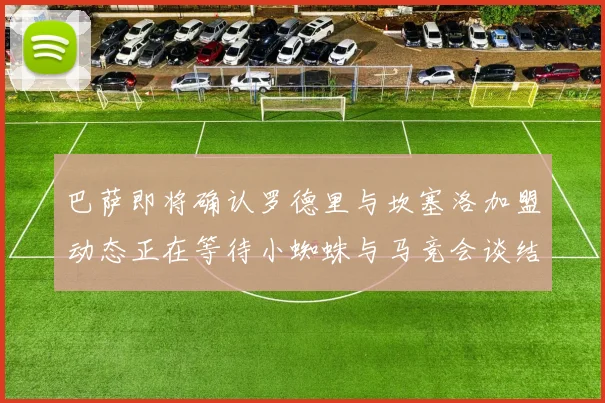 巴萨即将确认罗德里与坎塞洛加盟动态正在等待小蜘蛛与马竞会谈结果