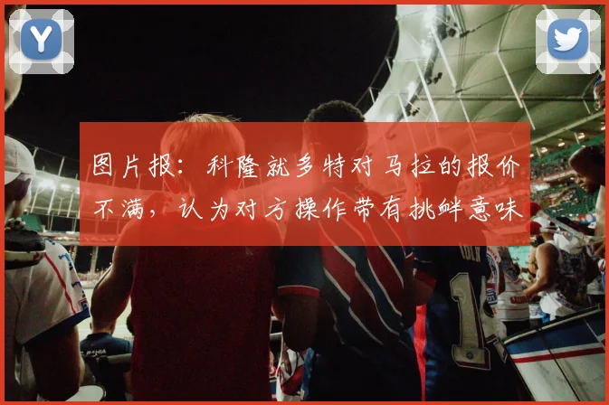 图片报：科隆就多特对马拉的报价不满，认为对方操作带有挑衅意味