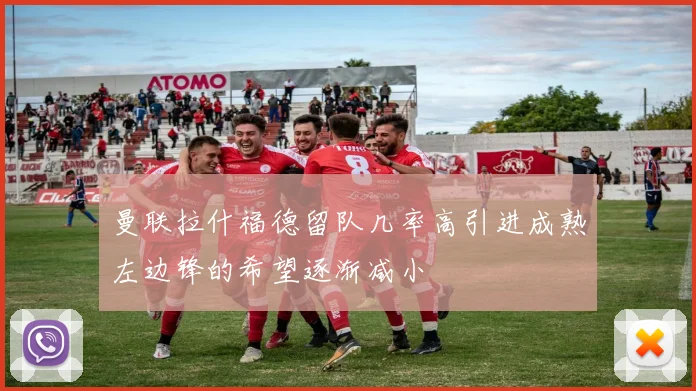 曼联拉什福德留队几率高引进成熟左边锋的希望逐渐减小