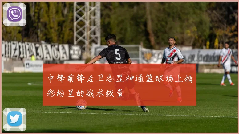 中锋前锋后卫各显神通篮球场上精彩纷呈的战术较量