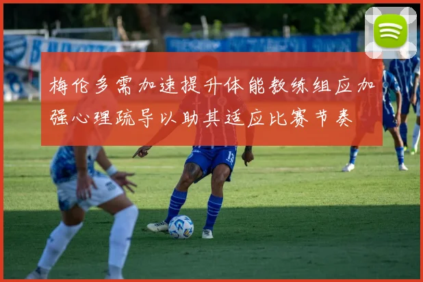 梅伦多需加速提升体能教练组应加强心理疏导以助其适应比赛节奏