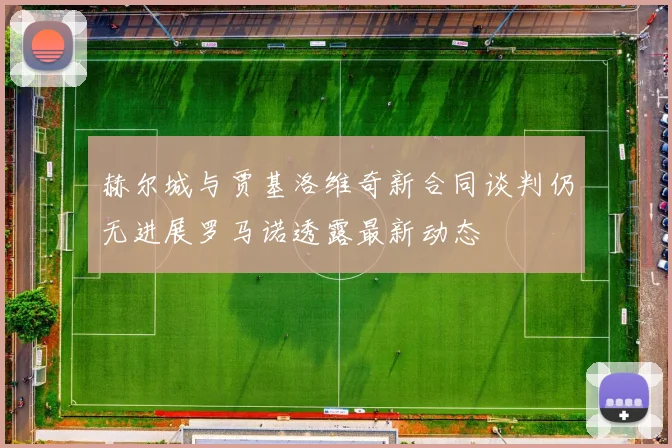 赫尔城与贾基洛维奇新合同谈判仍无进展罗马诺透露最新动态