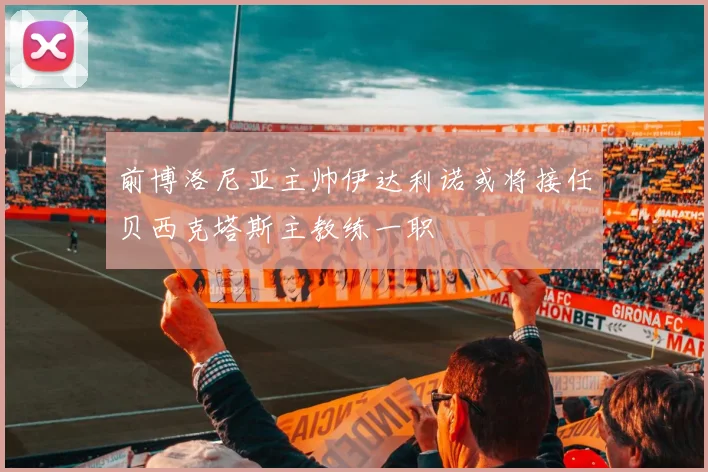前博洛尼亚主帅伊达利诺或将接任贝西克塔斯主教练一职