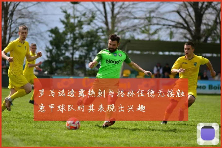 罗马诺透露热刺与格林伍德无接触意甲球队对其表现出兴趣