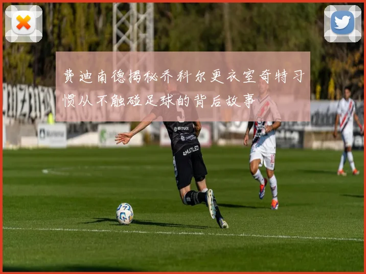 费迪南德揭秘乔科尔更衣室奇特习惯从不触碰足球的背后故事