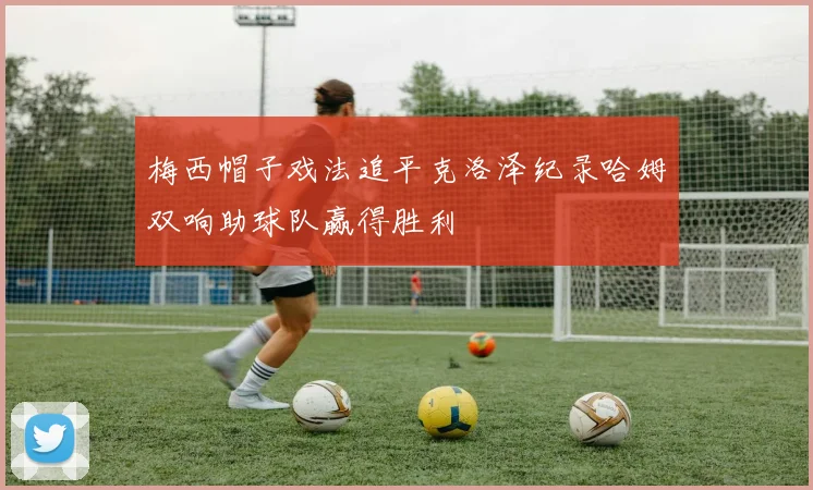梅西帽子戏法追平克洛泽纪录哈姆双响助球队赢得胜利