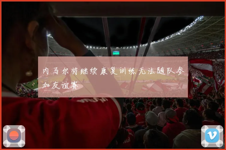 内马尔将继续康复训练无法随队参加友谊赛