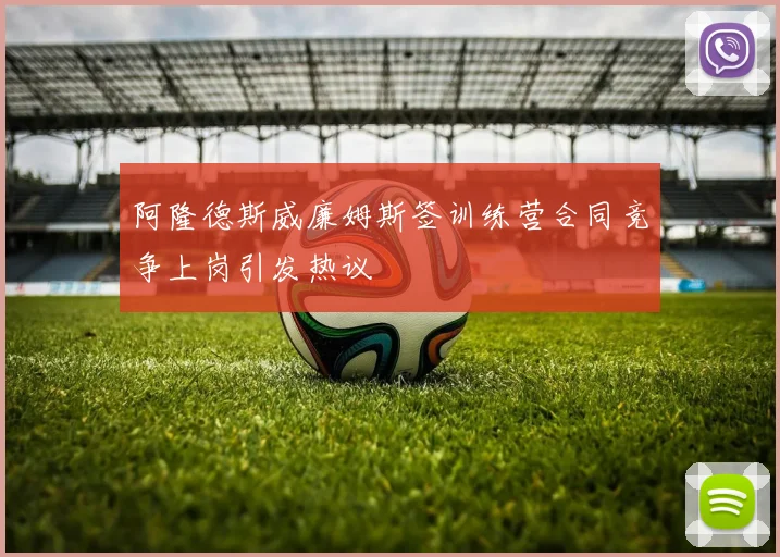 阿隆德斯威廉姆斯签训练营合同竞争上岗引发热议