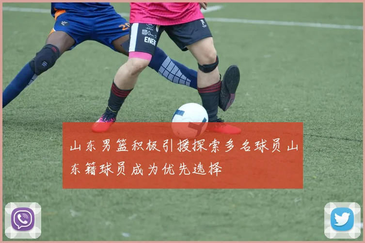 山东男篮积极引援探索多名球员山东籍球员成为优先选择