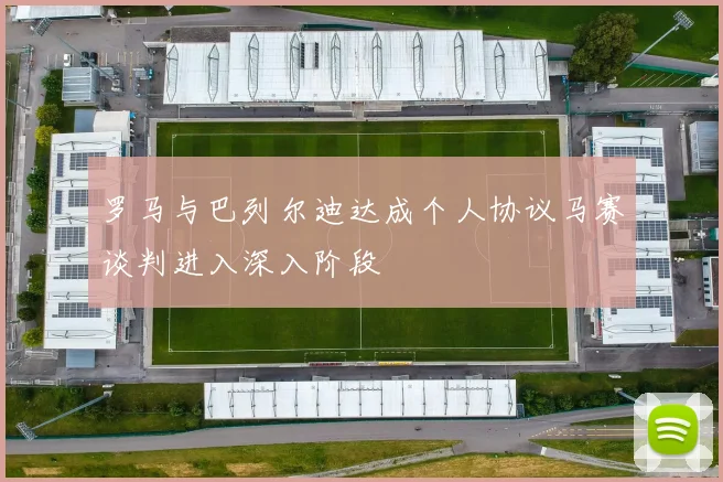 罗马与巴列尔迪达成个人协议马赛谈判进入深入阶段