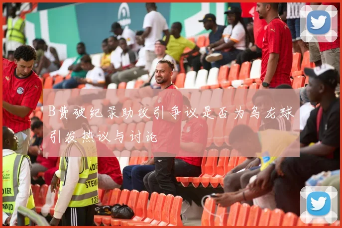 B费破纪录助攻引争议是否为乌龙球引发热议与讨论