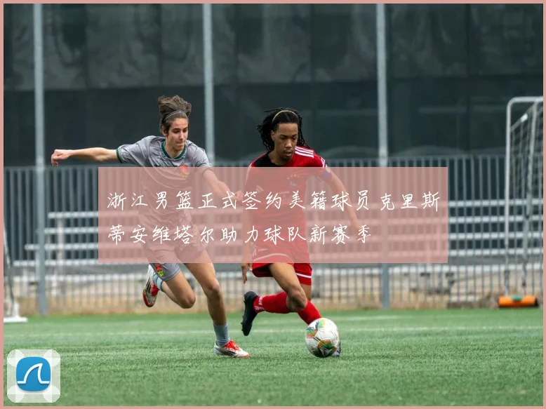 浙江男篮正式签约美籍球员克里斯蒂安维塔尔助力球队新赛季