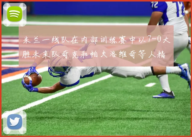 米兰一线队在内部训练赛中以7-0大胜未来队奇克和帕夫洛维奇等人精彩进球