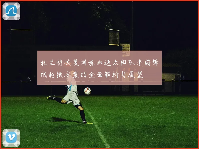 杜兰特恢复训练加速太阳队季前锋线轮换方案的全面解析与展望