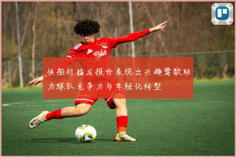 快船对猛龙报价表现出兴趣莺歌助力球队竞争力与年轻化转型