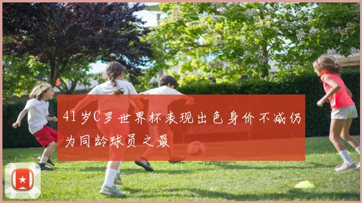 41岁C罗世界杯表现出色身价不减仍为同龄球员之最