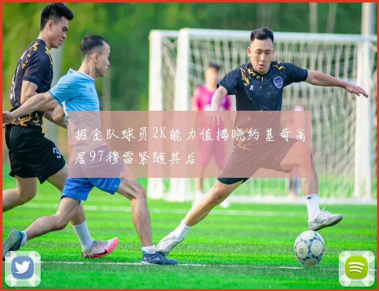 掘金队球员2K能力值揭晓约基奇高居97穆雷紧随其后