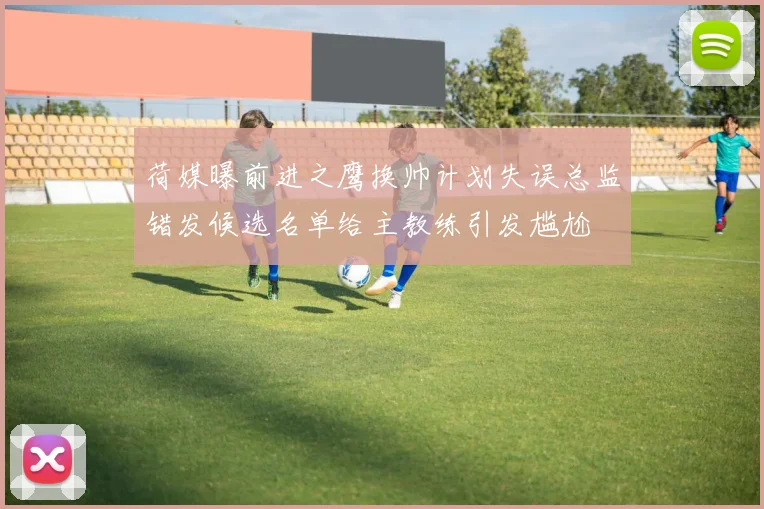 荷媒曝前进之鹰换帅计划失误总监错发候选名单给主教练引发尴尬