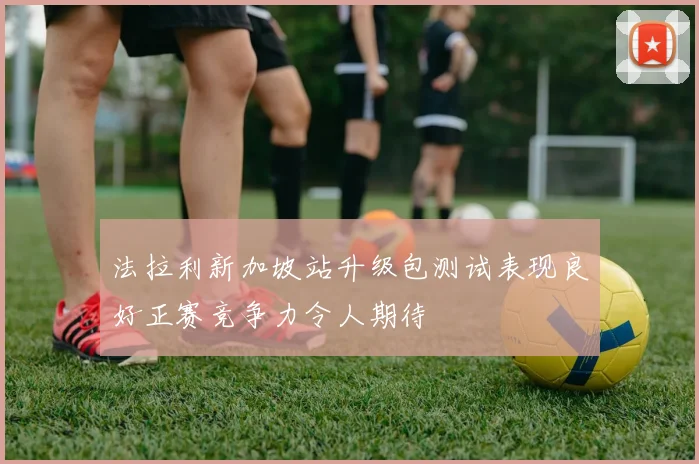 法拉利新加坡站升级包测试表现良好正赛竞争力令人期待