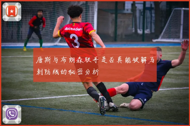唐斯与布朗森联手是否真能破解马刺防线的秘密分析