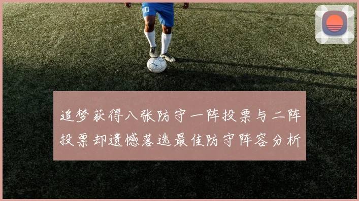 追梦获得八张防守一阵投票与二阵投票却遗憾落选最佳防守阵容分析