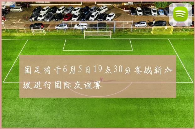 国足将于6月5日19点30分客战新加坡进行国际友谊赛